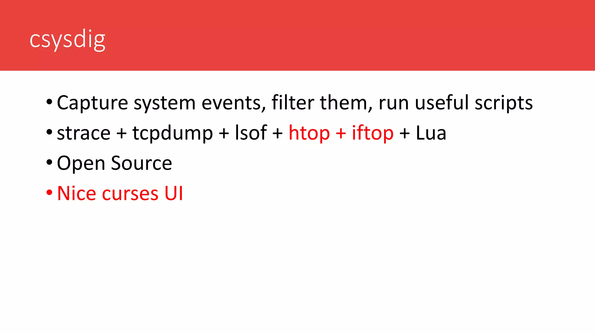 csysdig
• Capture system events, filter them, run useful scripts
• strace + tcpdump + lsof + htop + iftop + Lua
• Open Source
• Nice curses UI
 