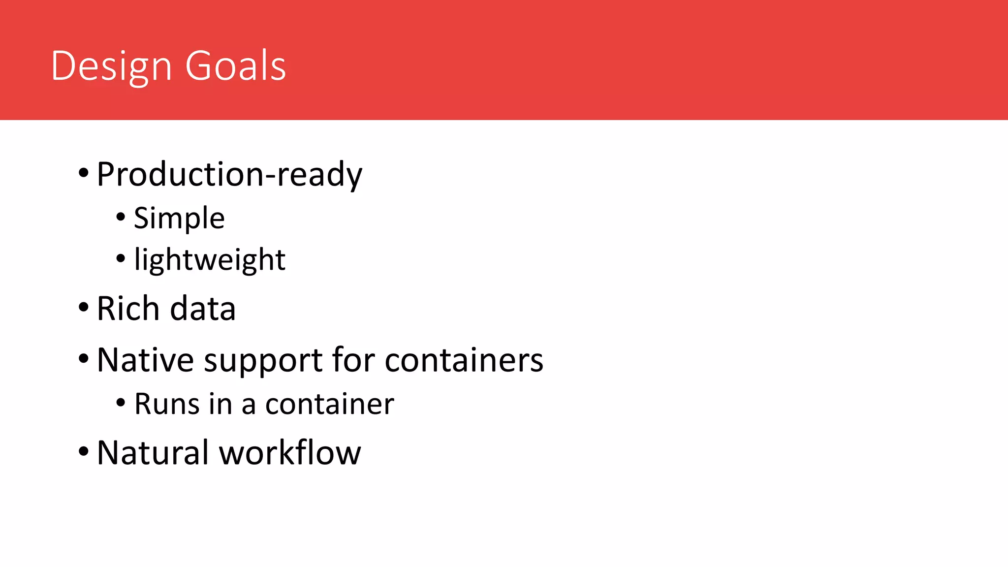 Design Goals
• Production-ready
• Simple
• lightweight
• Rich data
• Native support for containers
• Runs in a container
• Natural workflow
 