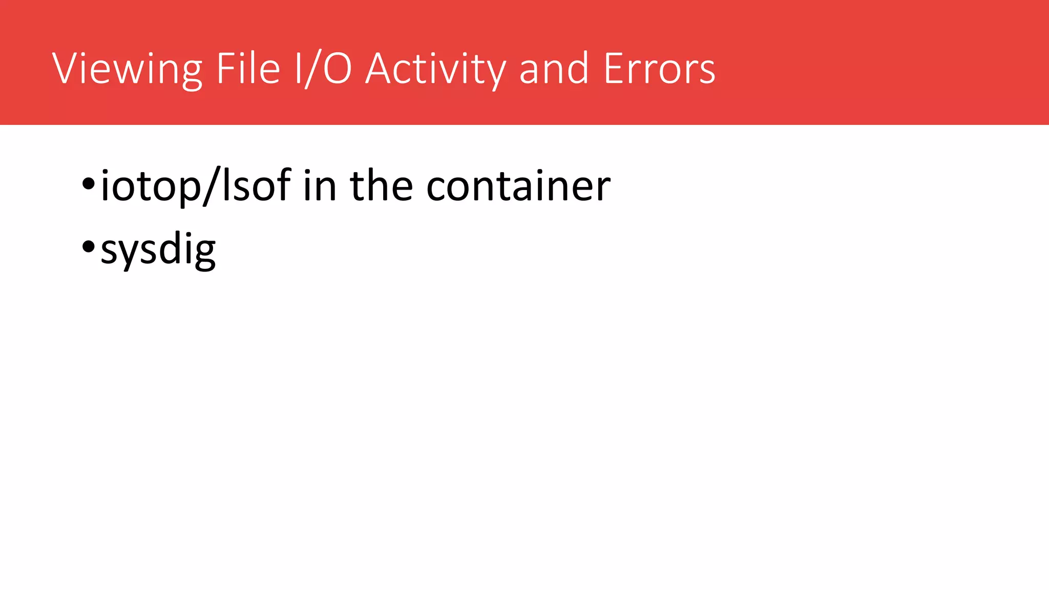 Viewing File I/O Activity and Errors
•iotop/lsof in the container
•sysdig
 
