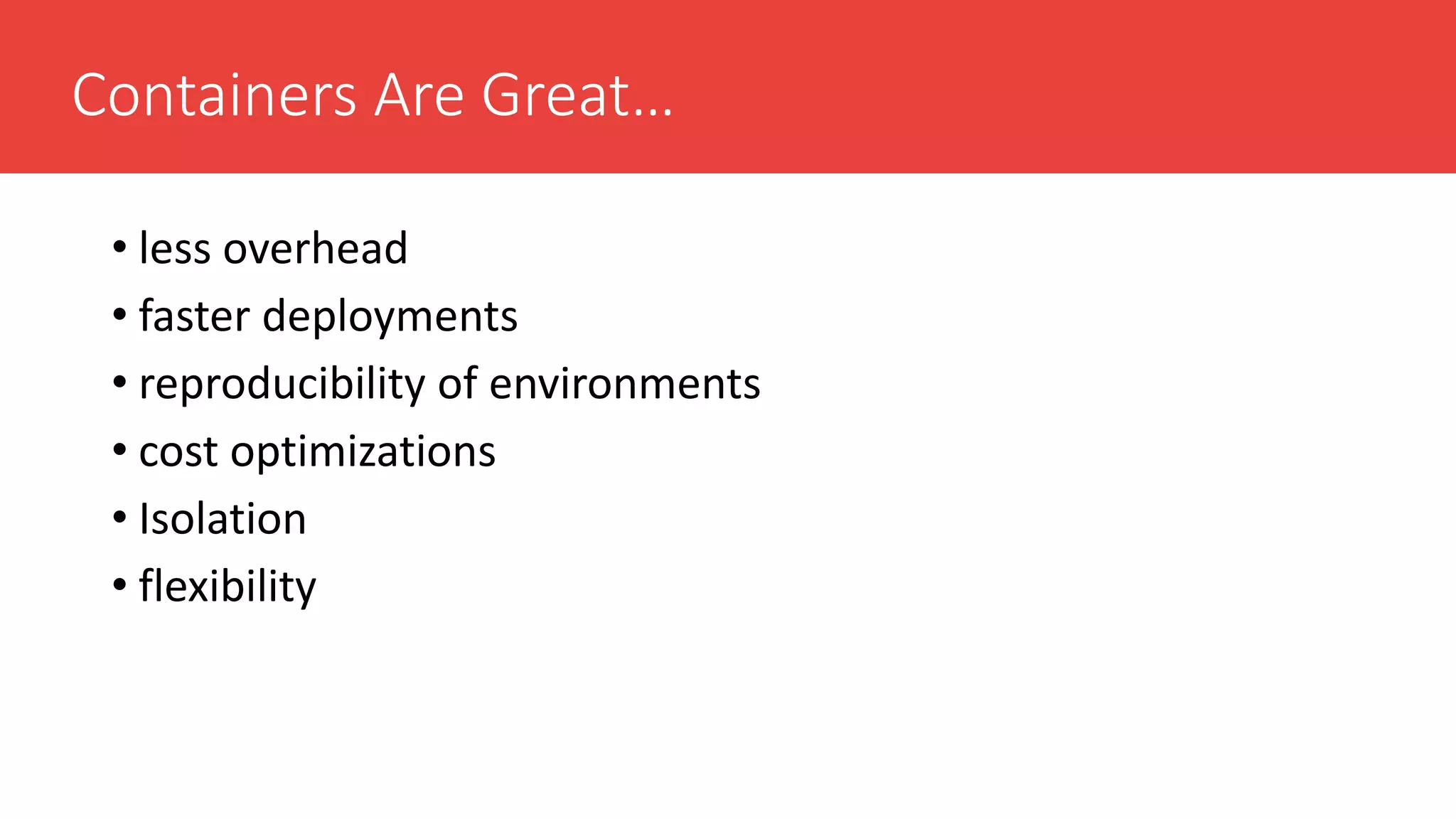 Containers Are Great…
• less overhead
• faster deployments
• reproducibility of environments
• cost optimizations
• Isolation
• flexibility
 