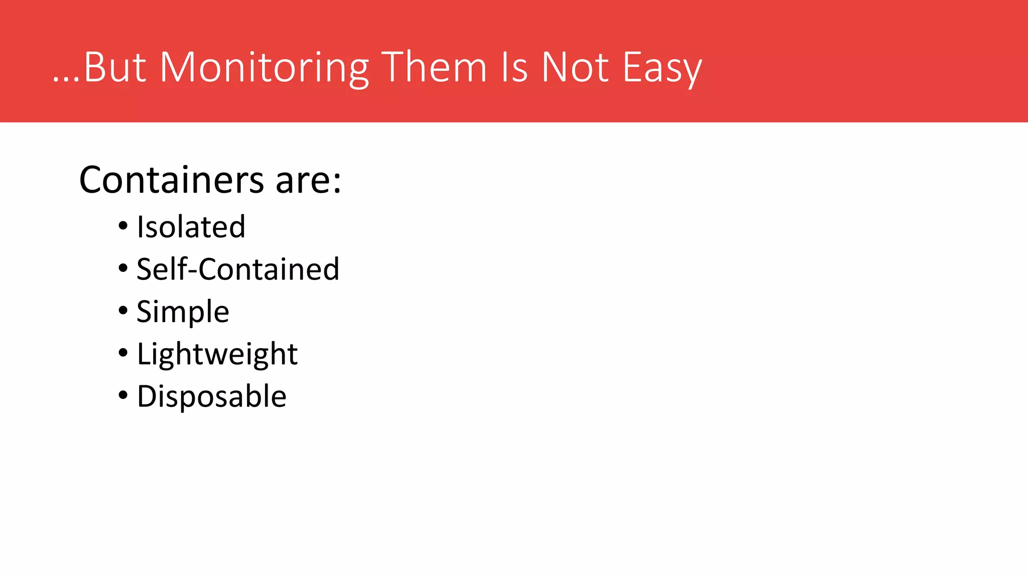 …But Monitoring Them Is Not Easy
Containers are:
• Isolated
• Self-Contained
• Simple
• Lightweight
• Disposable
 