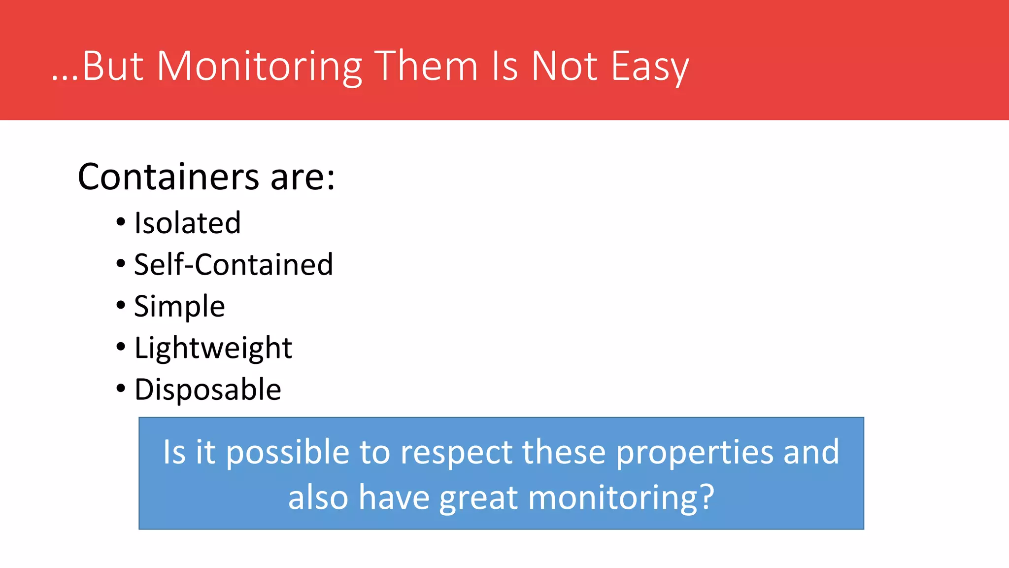 …But Monitoring Them Is Not Easy
Containers are:
• Isolated
• Self-Contained
• Simple
• Lightweight
• Disposable
Is it possible to respect these properties and
also have great monitoring?
 