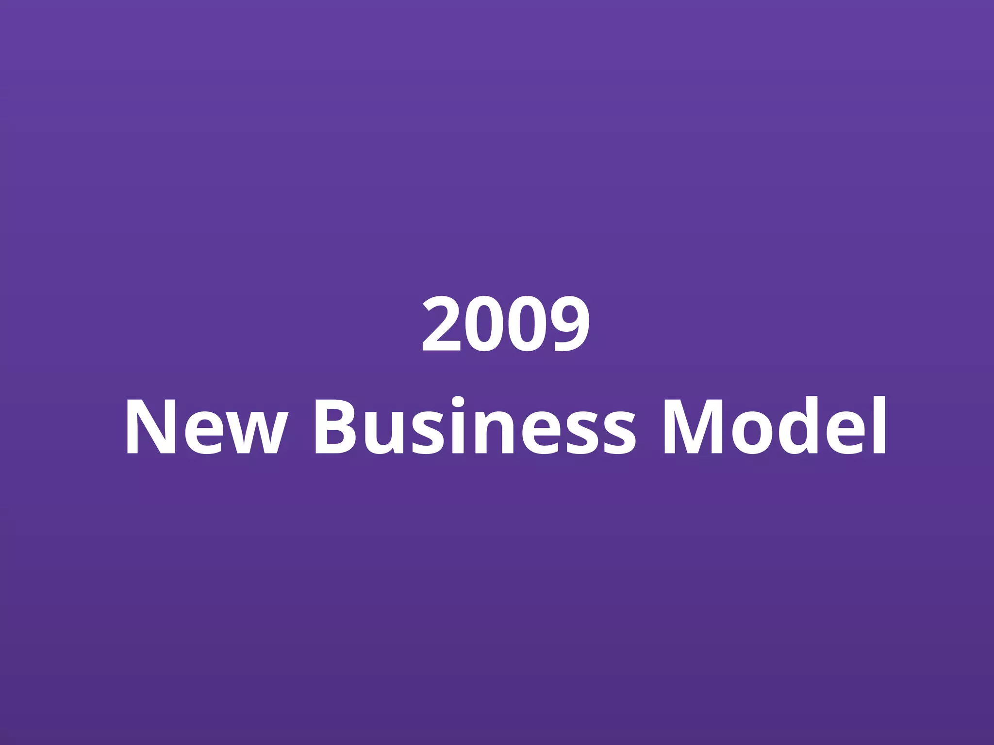 2009
New Business Model
 