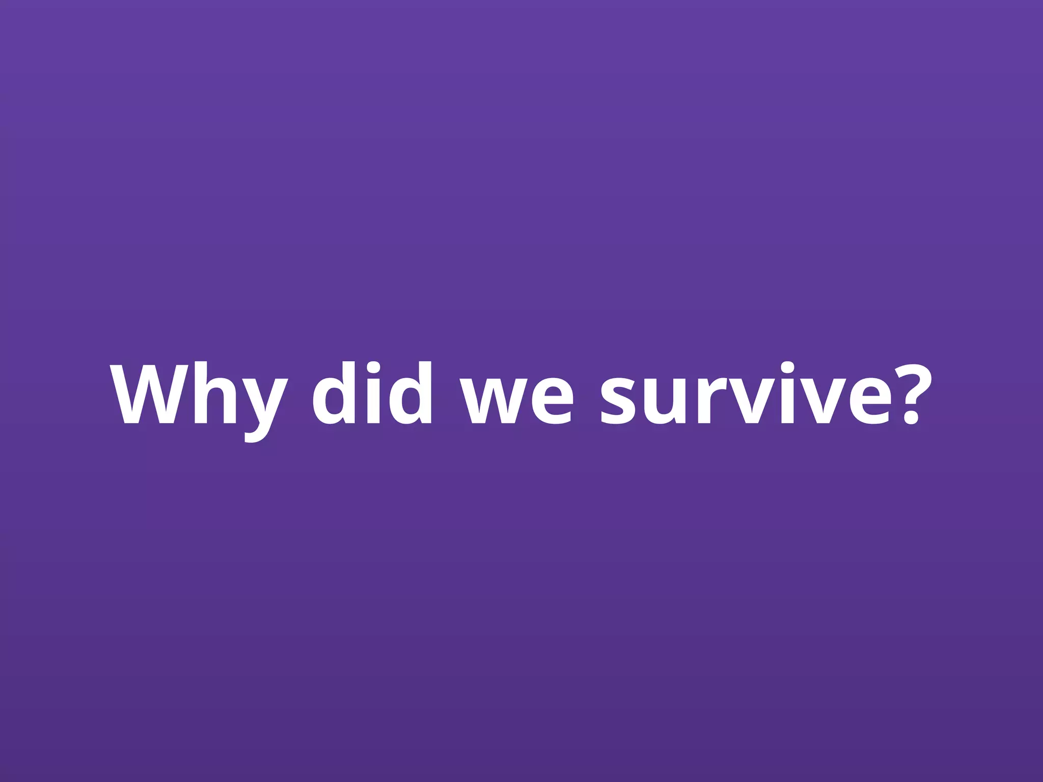 Why did we survive?
 