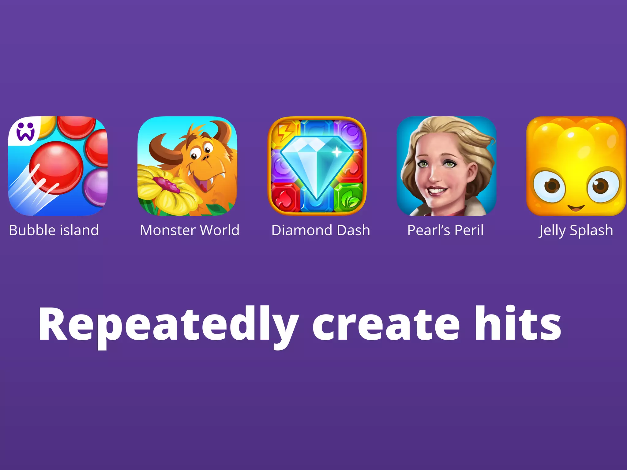 Repeatedly create hits
Bubble island Monster World Diamond Dash Pearl’s Peril Jelly Splash
 