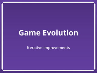 Game Evolution
Iterative improvements
 