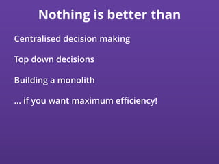 Nothing is better than
Centralised decision making
Top down decisions
Building a monolith
… if you want maximum eﬃciency!
 