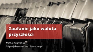Zaufanie jako waluta
przyszłości
Michał Szafrański 
http://jakoszczedzacpieniadze.pl
 