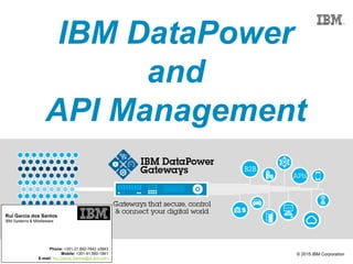 © 2015 IBM Corporation
IBM DataPower
and
API Management
Rui Garcia dos Santos
IBM Systems & Middleware
Phone: +351-21.892-7843 x3843
Mobile: +351-91.560-1841
E-mail: Rui.Garcia.Santos@pt.ibm.com
 