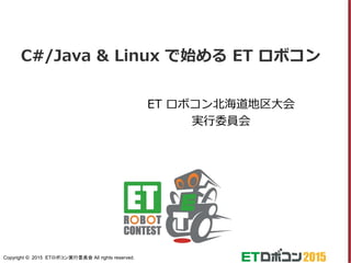 Copyright © 2015 ETロボコン実行委員会 All rights reserved.
C#/Java & Linux で始める ET ロボコン
ET ロボコン北海道地区大会
実行委員会
 