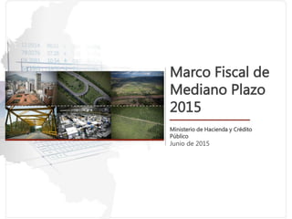 Marco Fiscal de
Mediano Plazo
2015
Ministerio de Hacienda y Crédito
Público
Junio de 2015
 