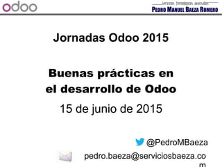 Jornadas Odoo 2015
15 de junio de 2015
@PedroMBaeza
pedro.baeza@serviciosbaeza.co
Buenas prácticas en
el desarrollo de Odoo
 