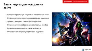 Ваш спецназ для ускорения
сайта
• Измеряем реальную скорость и проблемные зоны
• Оптимизируем и мониторим серверные задержки
• Тратим 5 минут на сжатие и кэширование
• Оптимизируем изображения: с потерями или без
• Оптимизируем шрифты, стили и скрипты
• Откладываем загрузку картинок и виджетов
| ПАРТНЕРСКАЯ КОНФЕРЕНЦИЯ
 