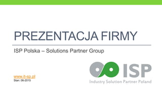 PREZENTACJA FIRMY
ISP Polska – Solutions Partner Group
www.it-sp.pl
Stan: 06-2015
 