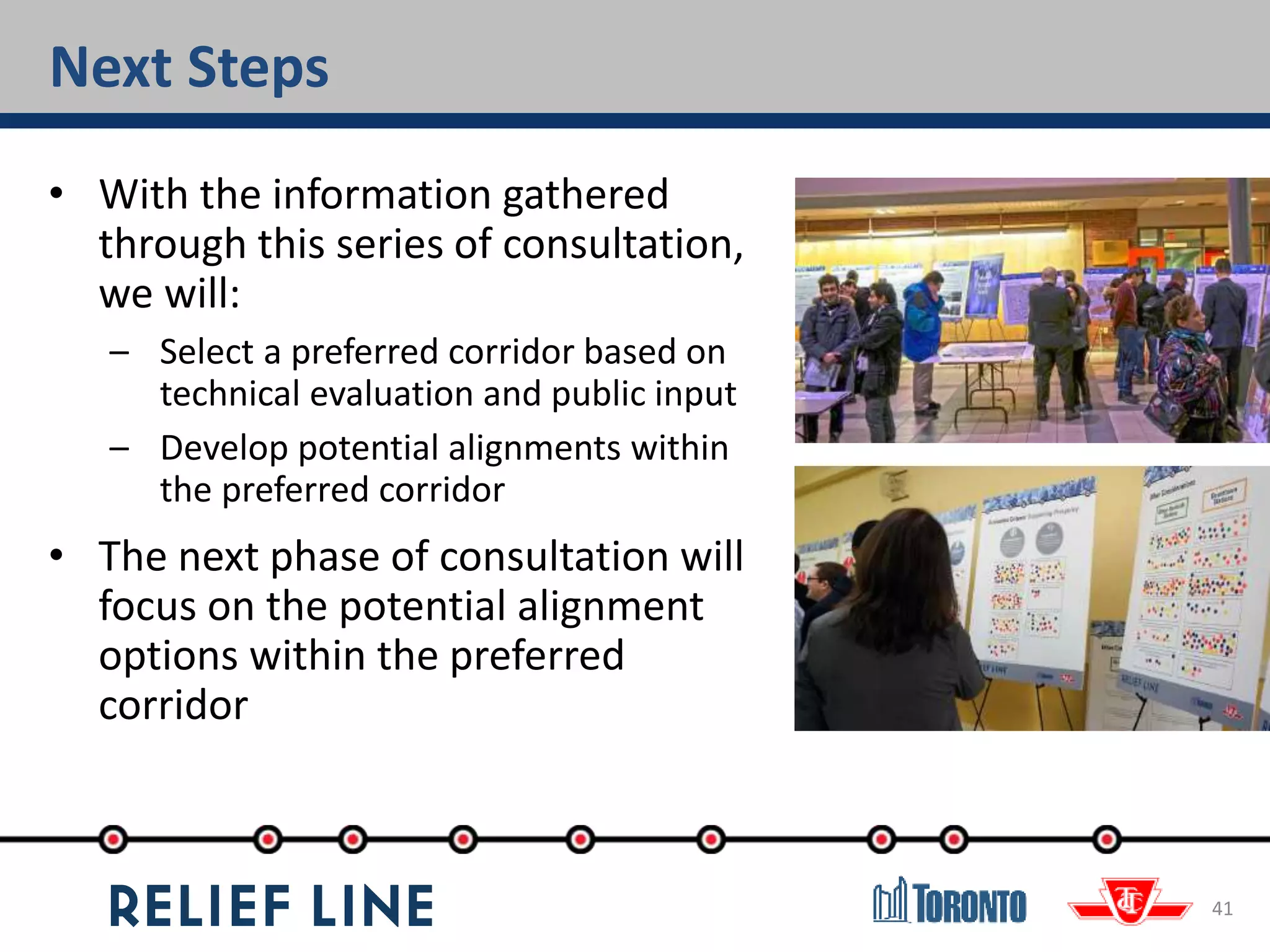 Next Steps
41
• With the information gathered
through this series of consultation,
we will:
– Select a preferred corridor based on
technical evaluation and public input
– Develop potential alignments within
the preferred corridor
• The next phase of consultation will
focus on the potential alignment
options within the preferred
corridor
 