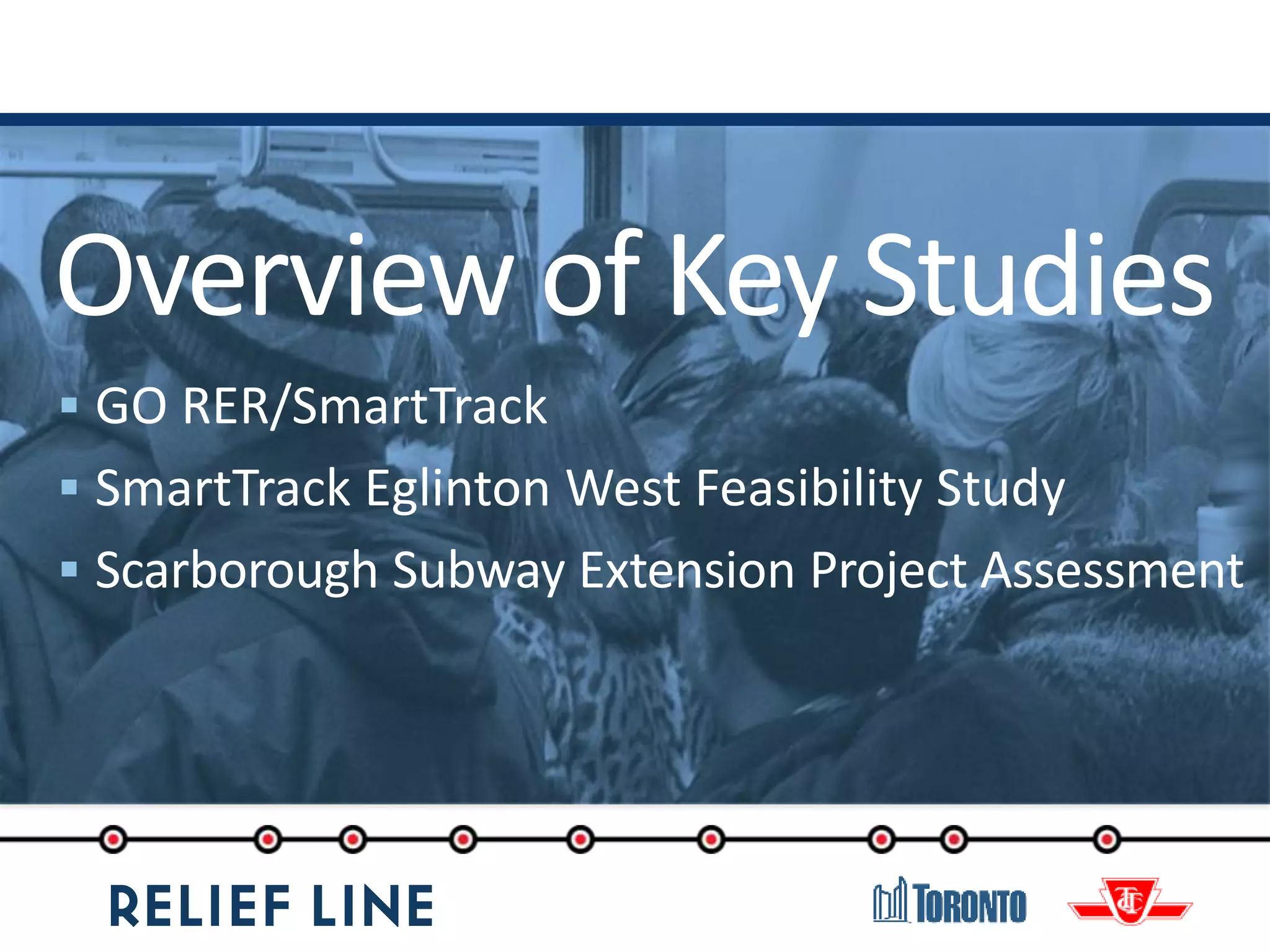 Overview of Key Studies
 GO RER/SmartTrack
 SmartTrack Eglinton West Feasibility Study
 Scarborough Subway Extension Project Assessment
 