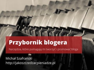 Michał Szafrański 
http://jakoszczedzacpieniadze.pl
Przybornik blogera
Narzędzia, które pomagają mi tworzyć i promować bloga
 