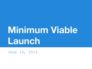 Minimum Viable
Launch
June 16, 2015
 