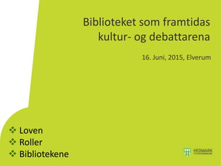 Biblioteket som framtidas
kultur- og debattarena
16. Juni, 2015, Elverum
 Loven
 Roller
 Bibliotekene
 
