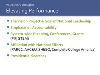 ValedictoryThoughts
 TheVision Project & Goal of National Leadership
 Emphasis on Accountability
 System-wide Planning, Conferences, Grants
(PIF, STEM)
 Affiliation with National Efforts
(PARCC, AAC&U, SHEEO, Complete College America)
 Presidential Searches
Elevating Performance
 