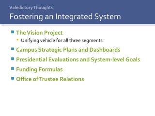 ValedictoryThoughts
 TheVision Project
 Unifying vehicle for all three segments
 Campus Strategic Plans and Dashboards
 Presidential Evaluations and System-level Goals
 Funding Formulas
 Office ofTrustee Relations
Fostering an Integrated System
 