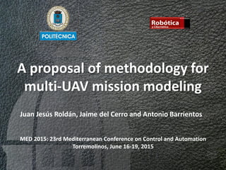 A proposal of methodology for
multi-UAV mission modeling
MED 2015: 23rd Mediterranean Conference on Control and Automation
Torremolinos, June 16-19, 2015
Juan Jesús Roldán, Jaime del Cerro and Antonio Barrientos
 