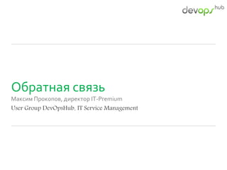Обратная связь
Максим Прокопов, директор IT-Premium
User Group DevOpsHub. IT Service Management
 