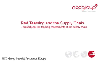 Red Teaming and the Supply Chain
.. proportional red teaming assessments of the supply chain
NCC Group Security Assurance Europe
 