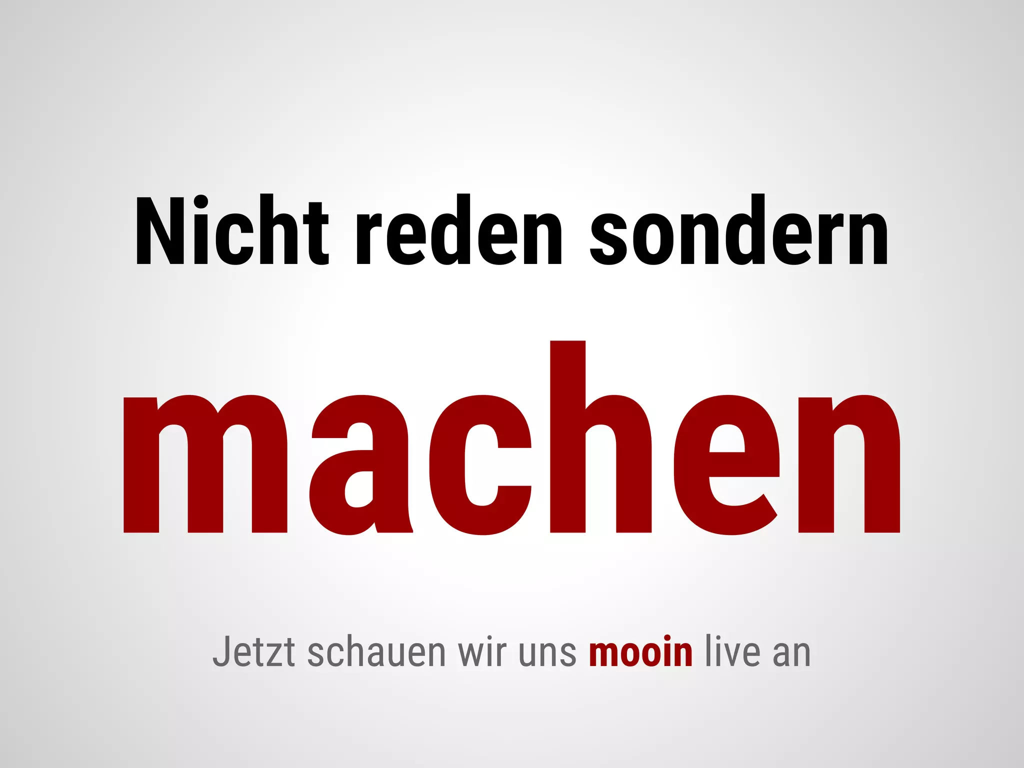 Nicht reden sondern
machen
Jetzt schauen wir uns mooin live an
 