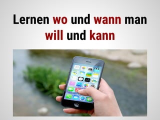 Lernen wo und wann man
will und kann
 
