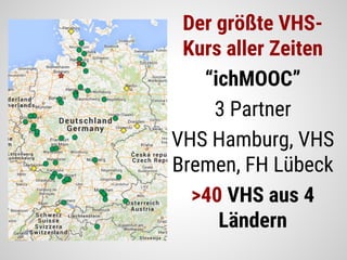Der größte VHS-
Kurs aller Zeiten
“ichMOOC”
3 Partner
VHS Hamburg, VHS
Bremen, FH Lübeck
>40 VHS aus 4
Ländern
 