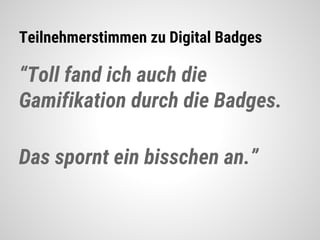Teilnehmerstimmen zu Digital Badges
“Toll fand ich auch die
Gamifikation durch die Badges.
Das spornt ein bisschen an.”
 