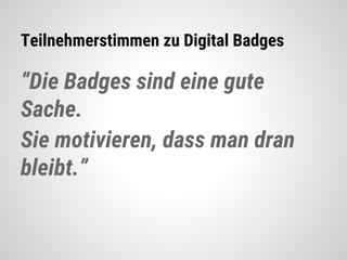 Teilnehmerstimmen zu Digital Badges
“Die Badges sind eine gute
Sache.
Sie motivieren, dass man dran
bleibt.”
 