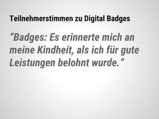 Teilnehmerstimmen zu Digital Badges
“Badges: Es erinnerte mich an
meine Kindheit, als ich für gute
Leistungen belohnt wurde.”
 