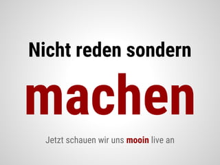 Nicht reden sondern
machen
Jetzt schauen wir uns mooin live an
 