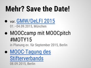 Mehr? Save the Date!
● vor. GMW/DeLFI 2015
01.–04.09.2015, München
● MOOCcamp mit MOOCpitch
#MOTY15
in Planung ev. für September 2015, Berlin
● MOOC-Tagung des
Stifterverbands
08.09.2015, Berlin
 