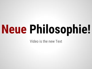 Video is the new Text
Neue Philosophie!
 