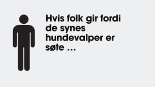 Hvis folk gir fordi
de synes
hundevalper er
søte …
 