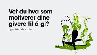 Vet du hva som
motiverer dine
givere til å gi?
Egoistiske behov er lov.
 