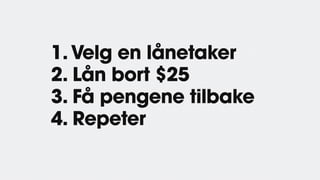 1.Velg en lånetaker
2. Lån bort $25
3. Få pengene tilbake
4. Repeter
 