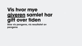 Vis hvor mye
giveren samlet har
gitt over tiden
Ikke vis pengene, vis resultatet av
pengene
 