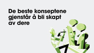 De beste konseptene
gjenstår å bli skapt
av dere
 