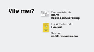 Vite mer? Finn oversikten på:
bit.ly/
hookedonfundraising
Les Nir Eyal sin bok:
Hooked
Spør oss:
netliferesearch.com
 