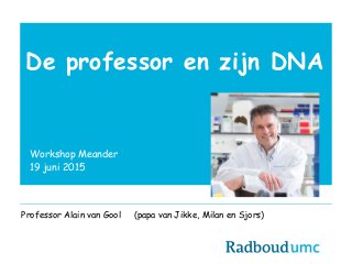 De professor en zijn DNA
Workshop Meander
19 juni 2015
Professor Alain van Gool (papa van Jikke, Milan en Sjors)
 