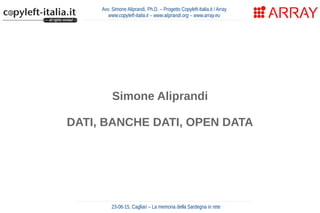 Avv. Simone Aliprandi, Ph.D. – Progetto Copyleft-Italia.it / Array
www.copyleft-italia.it – www.aliprandi.org – www.array.eu
Simone Aliprandi
DATI, BANCHE DATI, OPEN DATA
23-06-15, Cagliari – La memoria della Sardegna in rete
 
