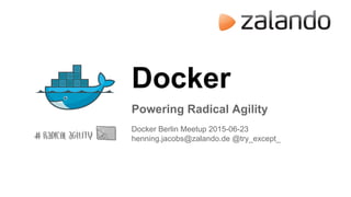 Docker
Powering Radical Agility
Docker Berlin Meetup 2015-06-23
henning.jacobs@zalando.de @try_except_
 