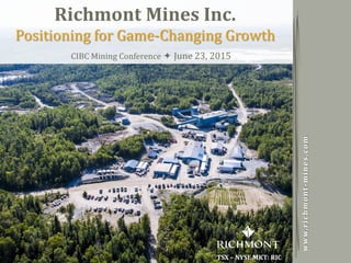 Copyright 2014 by Richmont MinesTSX - NYSE MKT: RIC
1
TSX – NYSE MKT: RIC
www.richmont-mines.com
Richmont Mines Inc.
Positioning for Game-Changing Growth
CIBC Mining Conference  June 23, 2015
 