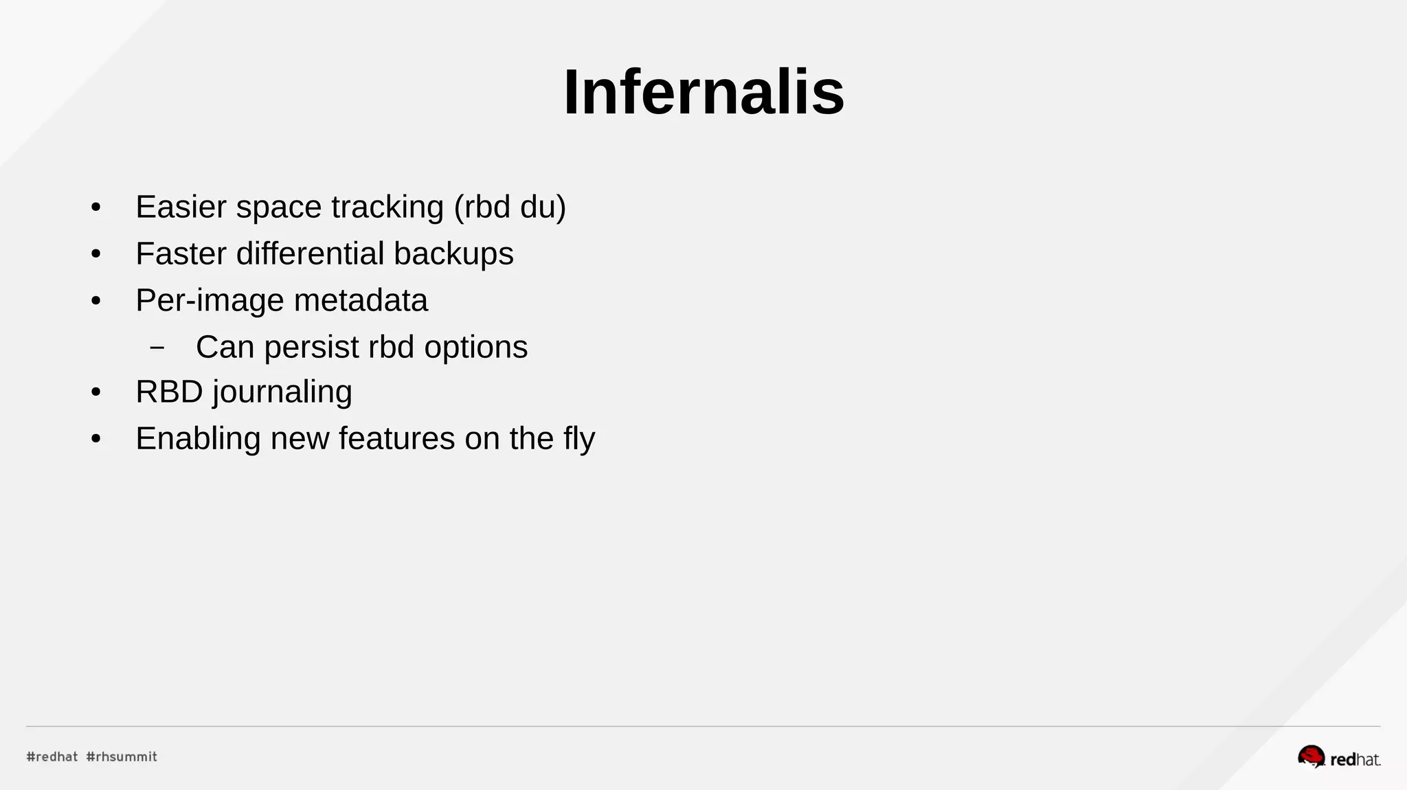 Infernalis
● Easier space tracking (rbd du)
● Faster differential backups
● Per-image metadata
– Can persist rbd options
● RBD journaling
● Enabling new features on the fly
 