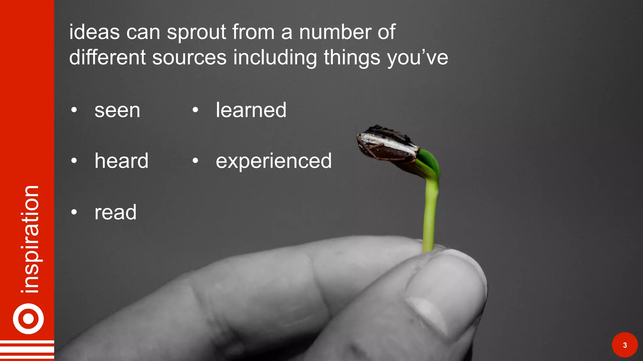 inspiration
3
ideas can sprout from a number of
different sources including things you’ve
•  seen
•  heard
•  read
•  learned
•  experienced
 