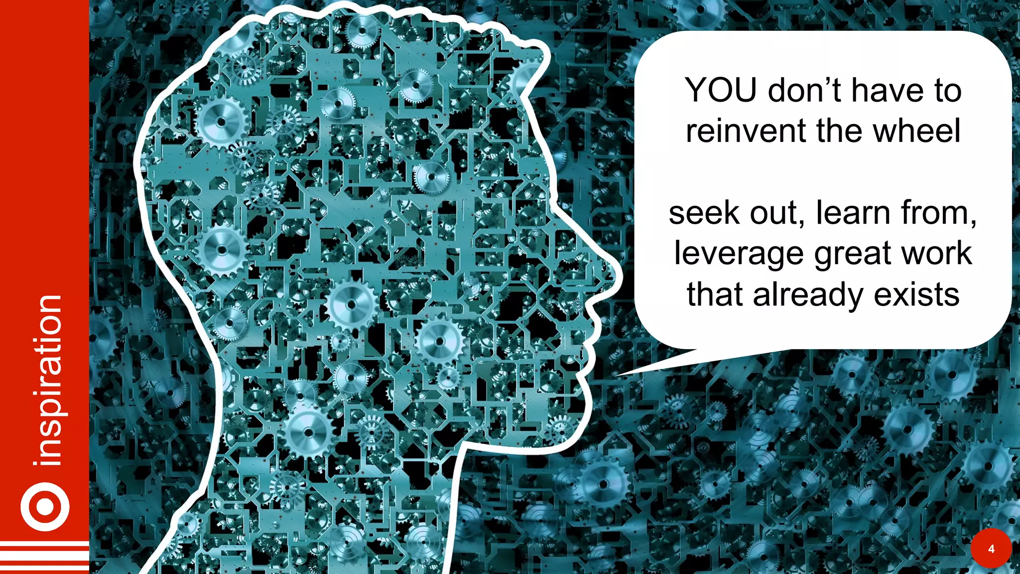 inspiration
4
YOU don’t have to
reinvent the wheel
seek out, learn from,
leverage great work
that already exists
 